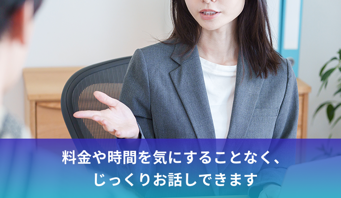 料金や時間を気にすることなく、じっくりお話しできます
