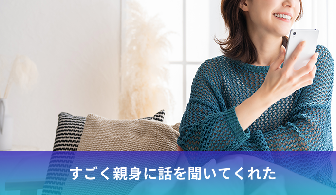 すごく親身に話を聞いてくれた