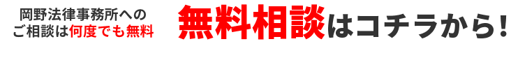 岡野法律事務所へのご相談は何度でも無料 無料相談はコチラから! まずはお気軽にお電話ください